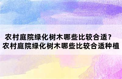 农村庭院绿化树木哪些比较合适？ 农村庭院绿化树木哪些比较合适种植